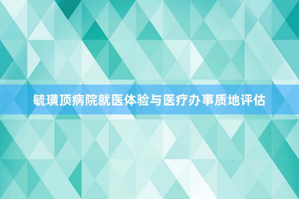 毓璜顶病院就医体验与医疗办事质地评估