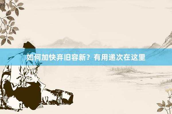 如何加快弃旧容新？有用递次在这里