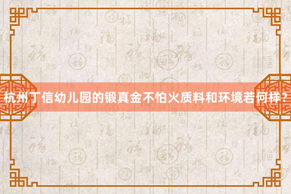 杭州丁信幼儿园的锻真金不怕火质料和环境若何样？