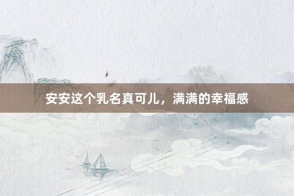 安安这个乳名真可儿，满满的幸福感