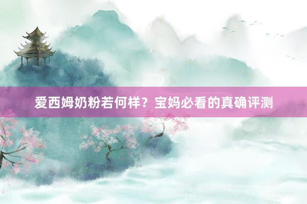 爱西姆奶粉若何样？宝妈必看的真确评测