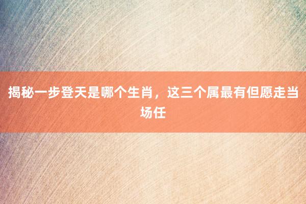 揭秘一步登天是哪个生肖，这三个属最有但愿走当场任